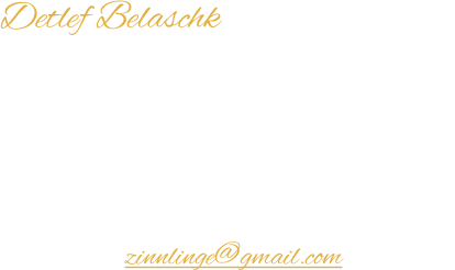 Detlef Belaschk  Deutschland / Germany  Telefon: 	+49 (0) 3573 67 807 82 Mpbil:		+49 (0) 172 46 56 880 E-Mail:	zinnlinge@gmail.com